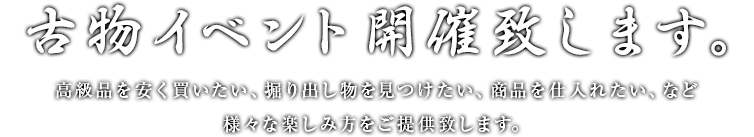 古物イベント開催致します。高級品を安く買いたい、掘り出し物を見つけたい、商品を仕入れたい、など様々な楽しみ方をご提供致します。 