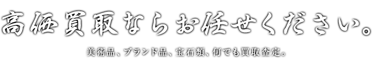 高価買取ならお任せください。書画、掛け軸、美術品、ブランド品、宝石類、何でも買取査定。